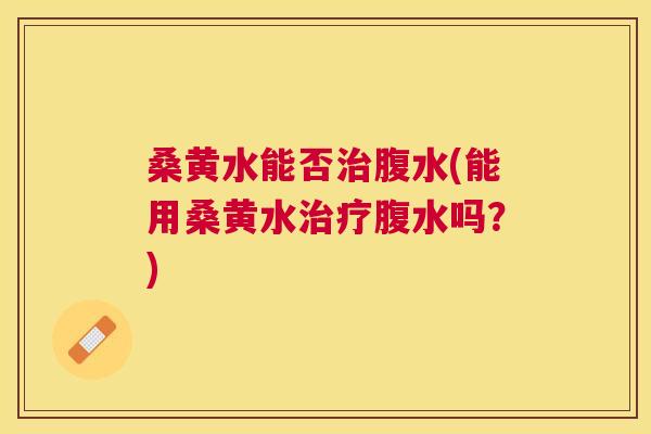 桑黄水能否腹水(能用桑黄水腹水吗？)