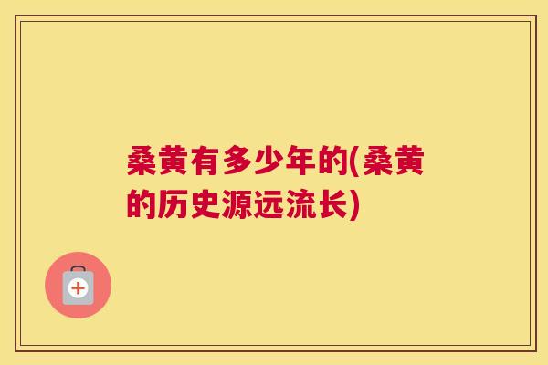 桑黄有多少年的(桑黄的历史源远流长)