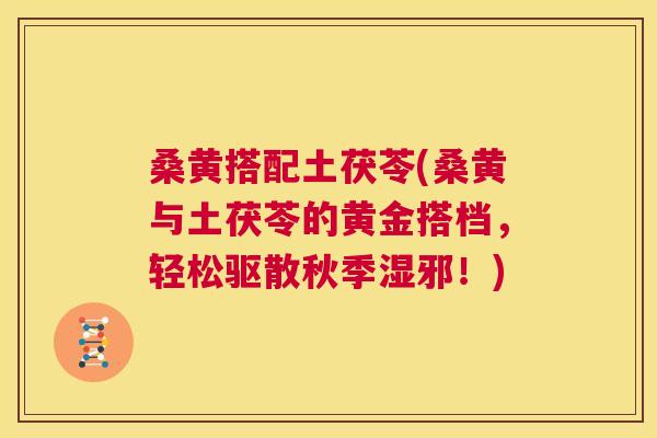桑黄搭配土茯苓(桑黄与土茯苓的黄金搭档，轻松驱散秋季湿邪！)
