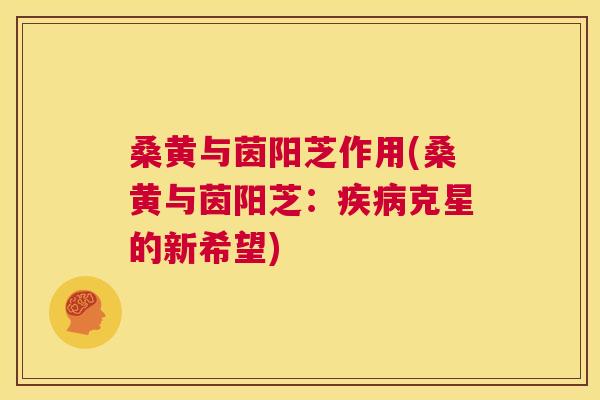 桑黄与茵阳芝作用(桑黄与茵阳芝：克星的新希望)