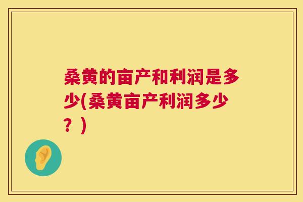 桑黄的亩产和利润是多少(桑黄亩产利润多少？)