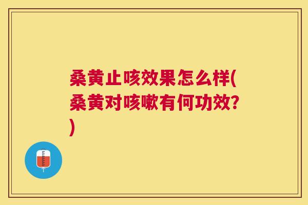 桑黄止咳效果怎么样(桑黄对有何功效？)