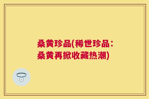 桑黄珍品(稀世珍品：桑黄再掀收藏热潮)