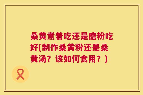 桑黄煮着吃还是磨粉吃好(制作桑黄粉还是桑黄汤？该如何食用？)