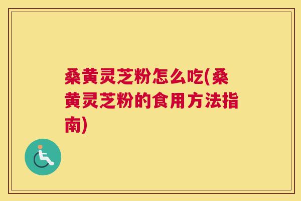 桑黄灵芝粉怎么吃(桑黄灵芝粉的食用方法指南)