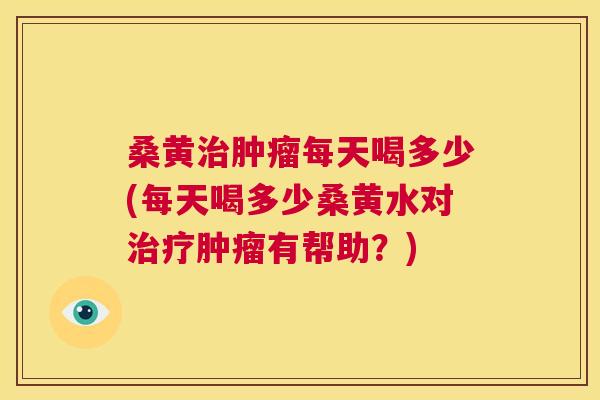 桑黄每天喝多少(每天喝多少桑黄水对有帮助？)