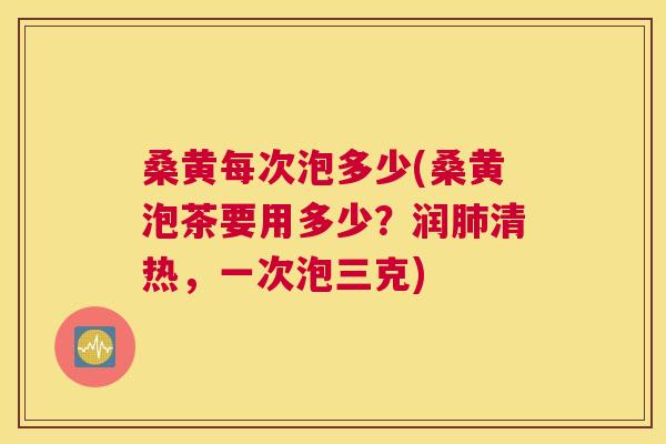 桑黄每次泡多少(桑黄泡茶要用多少？润清热，一次泡三克)