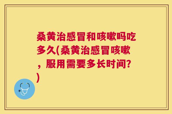 桑黄和吗吃多久(桑黄，服用需要多长时间？)