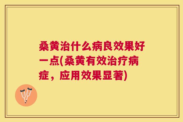桑黄什么良效果好一点(桑黄有效症，应用效果显著)