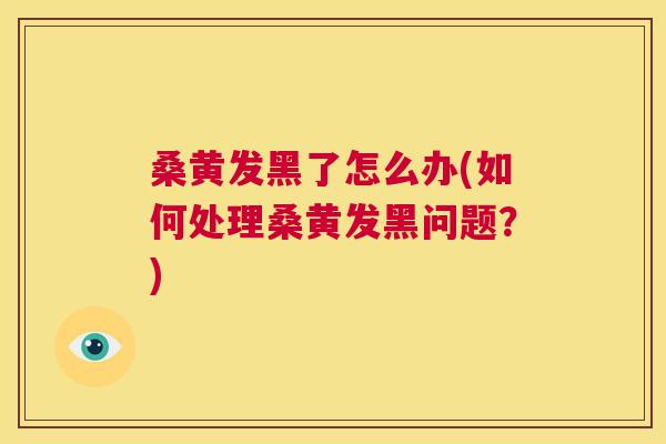桑黄发黑了怎么办(如何处理桑黄发黑问题？)