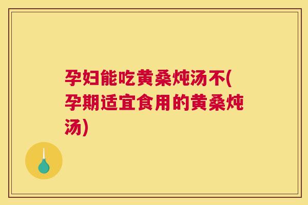 孕妇能吃黄桑炖汤不(孕期适宜食用的黄桑炖汤)
