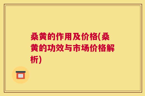 桑黄的作用及价格(桑黄的功效与市场价格解析)