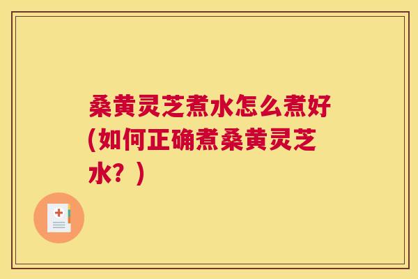 桑黄灵芝煮水怎么煮好(如何正确煮桑黄灵芝水？)