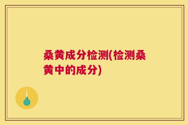 桑黄成分检测(检测桑黄中的成分)