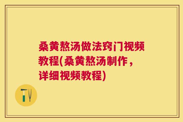 桑黄熬汤做法窍门视频教程(桑黄熬汤制作，详细视频教程)