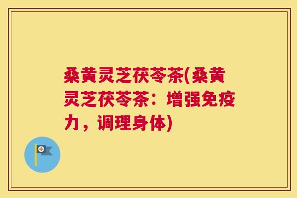 桑黄灵芝茯苓茶(桑黄灵芝茯苓茶：增强力，调理身体)