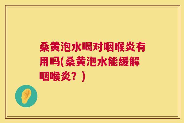 桑黄泡水喝对咽喉炎有用吗(桑黄泡水能缓解咽喉炎？)