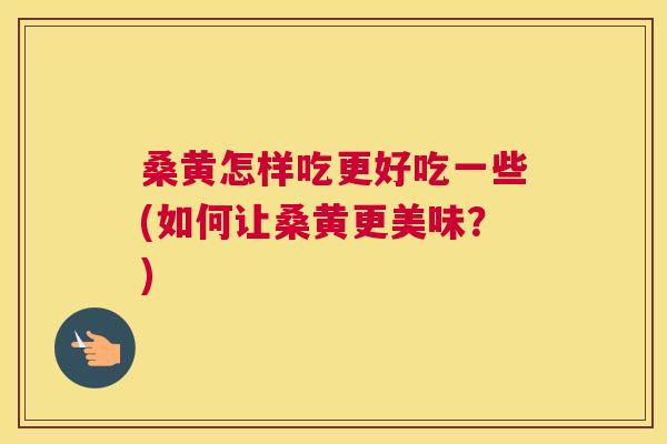 桑黄怎样吃更好吃一些(如何让桑黄更美味？)