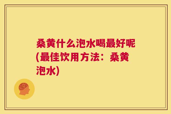 桑黄什么泡水喝好呢(佳饮用方法：桑黄泡水)