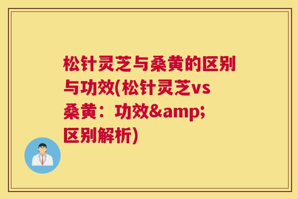 松针灵芝与桑黄的区别与功效(松针灵芝vs桑黄：功效&区别解析)