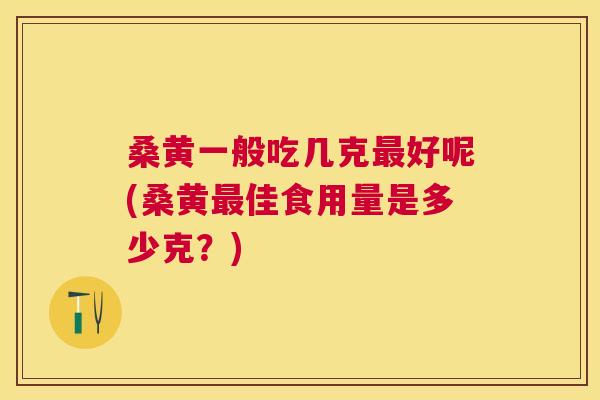 桑黄一般吃几克好呢(桑黄佳食用量是多少克？)
