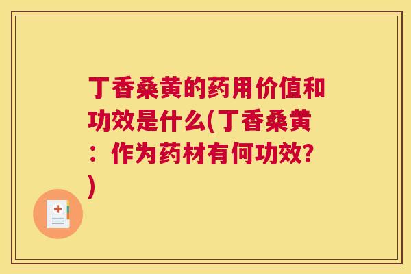 丁香桑黄的药用价值和功效是什么(丁香桑黄：作为药材有何功效？)