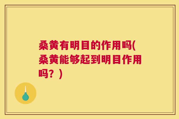 桑黄有明目的作用吗(桑黄能够起到明目作用吗？)