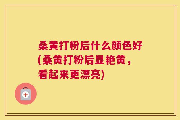 桑黄打粉后什么颜色好(桑黄打粉后显艳黄，看起来更漂亮)