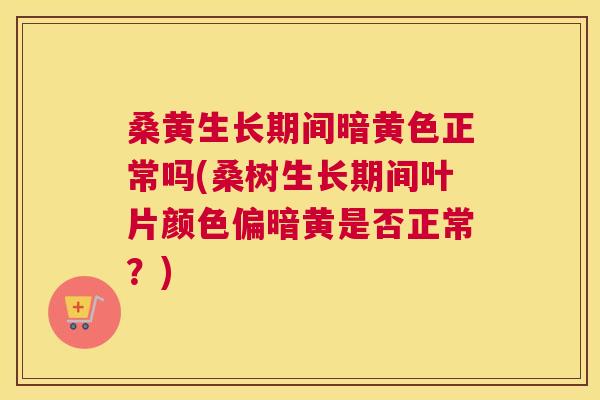桑黄生长期间暗黄色正常吗(桑树生长期间叶片颜色偏暗黄是否正常？)