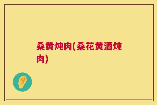 桑黄炖肉(桑花黄酒炖肉)
