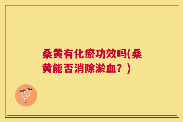 桑黄有化瘀功效吗(桑黄能否消除淤？)