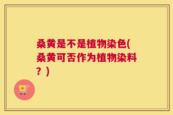 桑黄是不是植物染色(桑黄可否作为植物染料？)