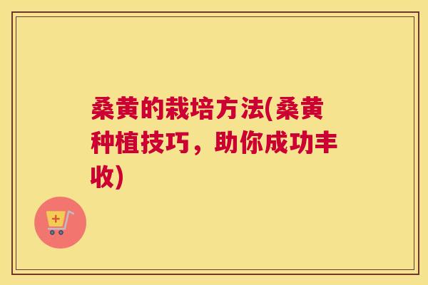 桑黄的栽培方法(桑黄种植技巧，助你成功丰收)
