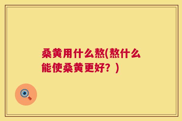 桑黄用什么熬(熬什么能使桑黄更好？)