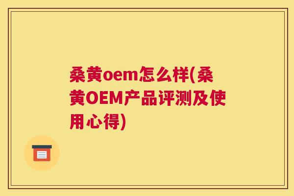 桑黄oem怎么样(桑黄OEM产品评测及使用心得)