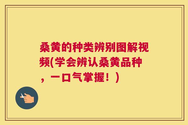 桑黄的种类辨别图解视频(学会辨认桑黄品种，一口气掌握！)