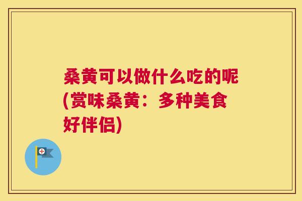 桑黄可以做什么吃的呢(赏味桑黄：多种美食好伴侣)