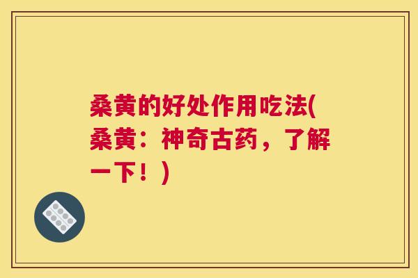 桑黄的好处作用吃法(桑黄：神奇古药，了解一下！)