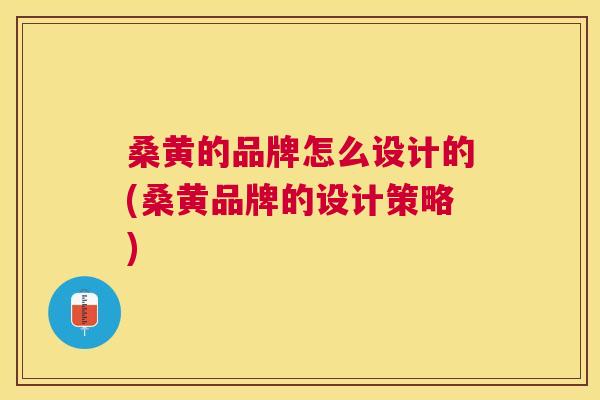 桑黄的品牌怎么设计的(桑黄品牌的设计策略)