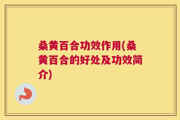 桑黄百合功效作用(桑黄百合的好处及功效简介)