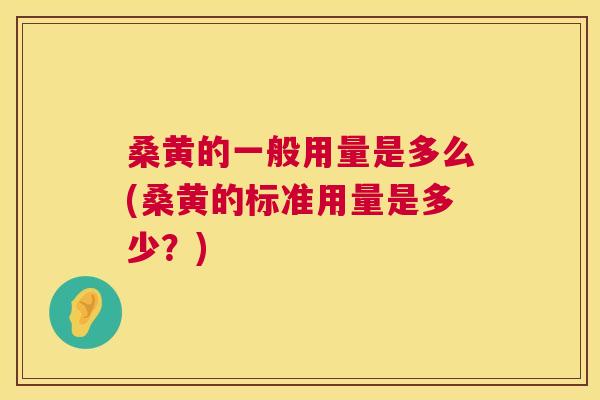 桑黄的一般用量是多么(桑黄的标准用量是多少？)
