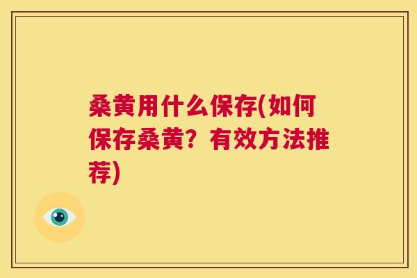 桑黄用什么保存(如何保存桑黄？有效方法推荐)