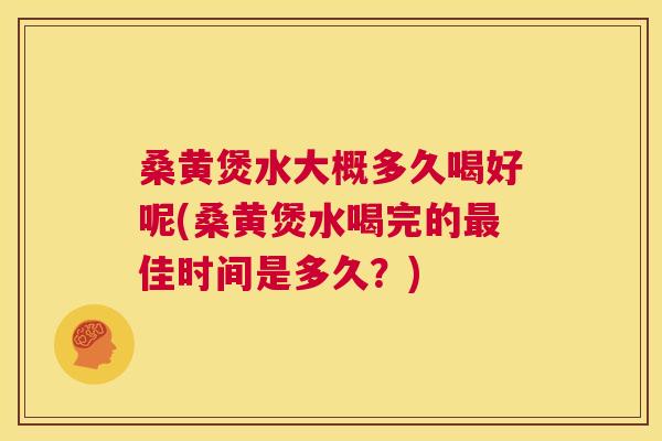 桑黄煲水大概多久喝好呢(桑黄煲水喝完的佳时间是多久？)