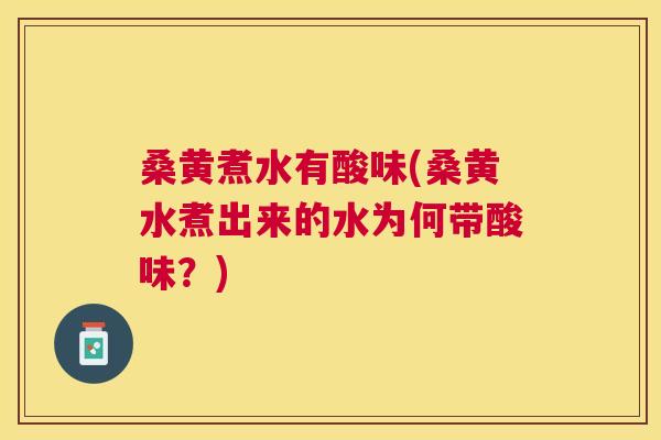 桑黄煮水有酸味(桑黄水煮出来的水为何带酸味？)