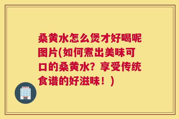 桑黄水怎么煲才好喝呢图片(如何煮出美味可口的桑黄水？享受传统食谱的好滋味！)