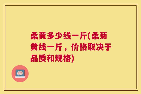 桑黄多少线一斤(桑菊黄线一斤，价格取决于品质和规格)