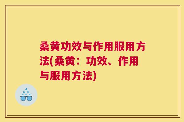 桑黄功效与作用服用方法(桑黄：功效、作用与服用方法)