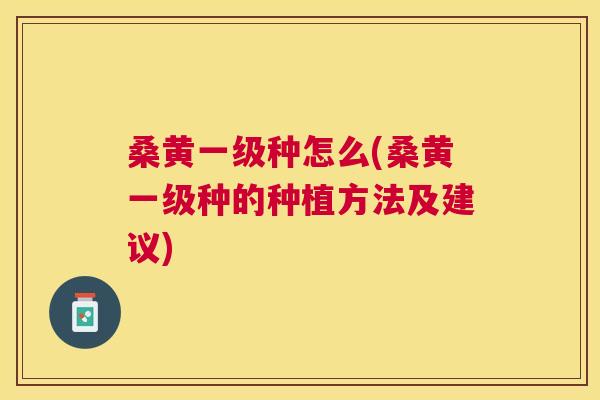 桑黄一级种怎么(桑黄一级种的种植方法及建议)