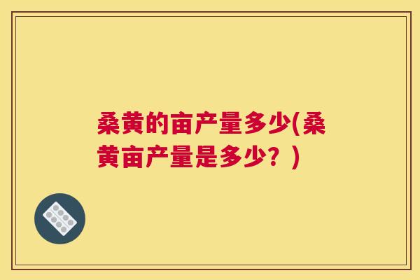 桑黄的亩产量多少(桑黄亩产量是多少？)