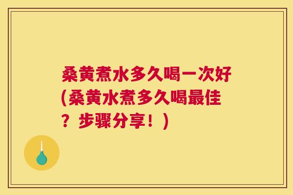 桑黄煮水多久喝一次好(桑黄水煮多久喝佳？步骤分享！)